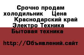 Срочно продам холодильник  › Цена ­ 5 000 - Краснодарский край Электро-Техника » Бытовая техника   